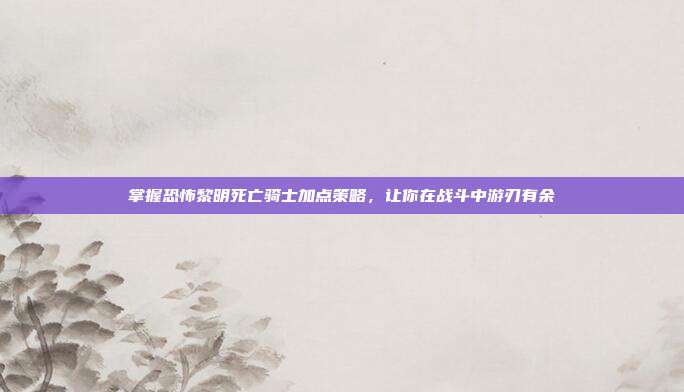 掌握恐怖黎明死亡骑士加点策略,让你在战斗中游刃有余
