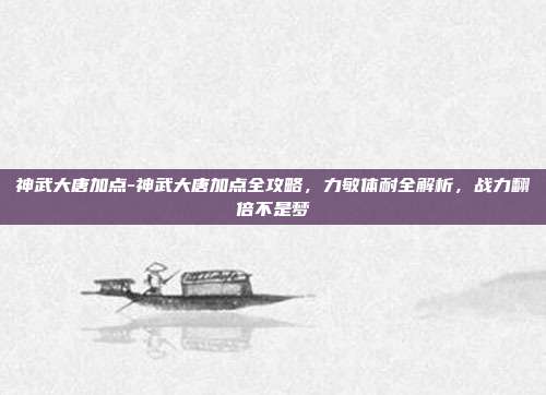 神武大唐加点-神武大唐加点全攻略，力敏体耐全解析，战力翻倍不是梦