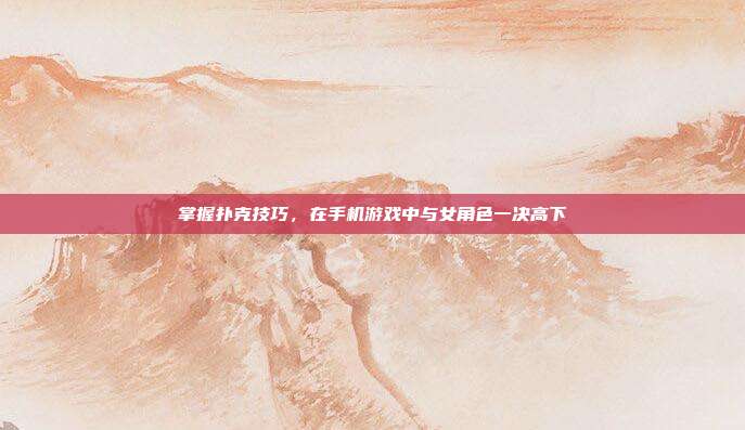 掌握扑克技巧,在手机游戏中与女角色一决高下