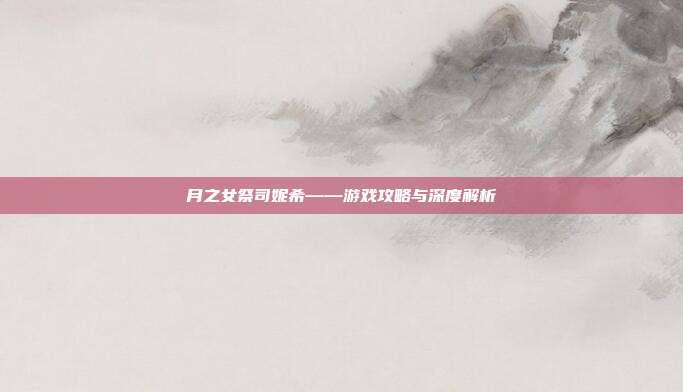 月之女祭司妮希——游戏攻略与深度解析