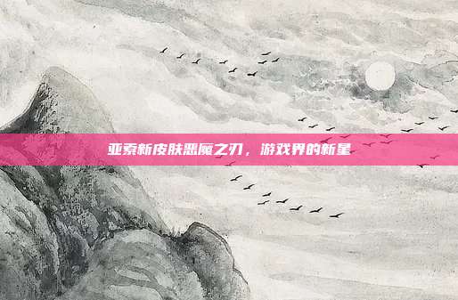 亚索新皮肤恶魔之刃,游戏界的新星
