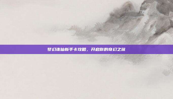 梦幻诛仙新手卡攻略，开启你的奇幻之旅