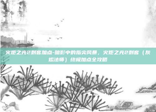 火炬之光2刺客加点-暗影中的指尖风暴，火炬之光2刺客（灰烬法师）终极加点全攻略