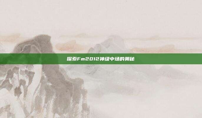 探索Fm2012神级中场的奥秘