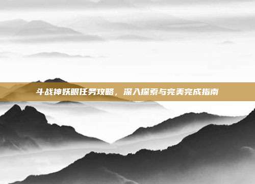 斗战神妖眼任务攻略,深入探索与完美完成指南