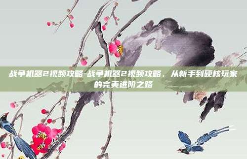 战争机器2视频攻略-战争机器2视频攻略，从新手到硬核玩家的完美进阶之路