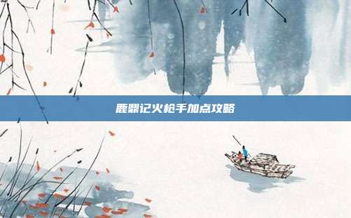 鹿鼎记火枪手加点攻略
