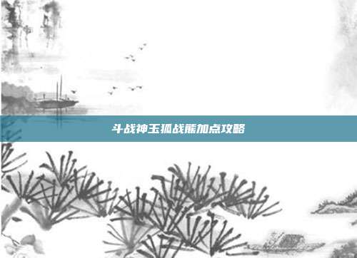 斗战神玉狐战熊加点攻略
