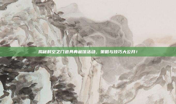 揭秘时空之门道具典藏馆活动，策略与技巧大公开！
