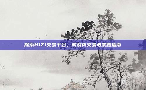 探索H1Z1交易平台,游戏内交易与策略指南