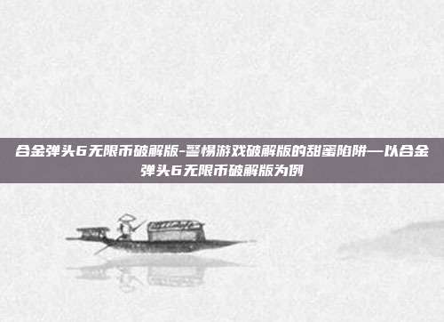 合金弹头6无限币破解版-警惕游戏破解版的甜蜜陷阱—以合金弹头6无限币破解版为例