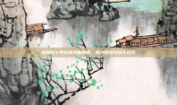冒险岛十字旅团攻略指南,深入探索与战斗技巧