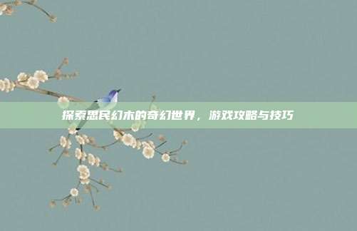 探索思民幻木的奇幻世界,游戏攻略与技巧