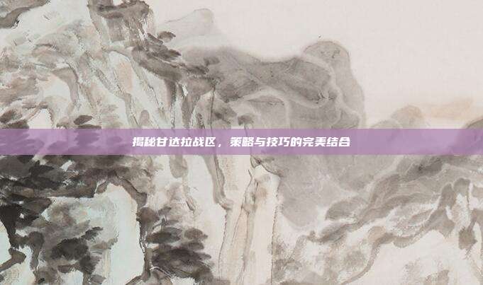 揭秘甘达拉战区,策略与技巧的完美结合