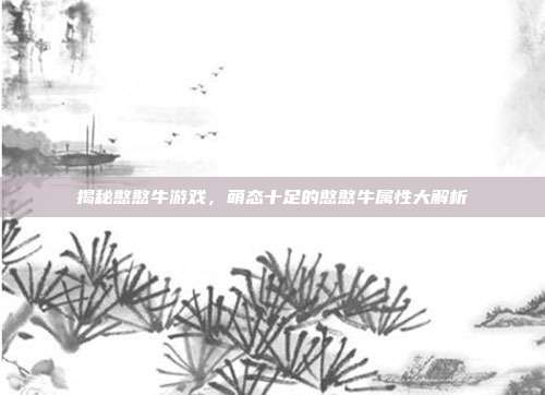 揭秘憨憨牛游戏,萌态十足的憨憨牛属性大解析