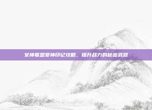 女神联盟爱神印记攻略,提升战力的秘密武器