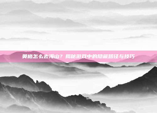 奥格怎么去海山?揭秘游戏中的隐藏路径与技巧