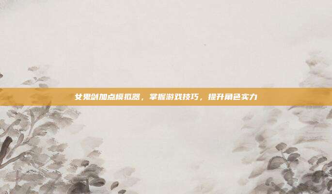 女鬼剑加点模拟器,掌握游戏技巧,提升角色实力