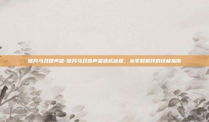 暗月马戏团声望-暗月马戏团声望速成秘籍，从零到崇拜的终极指南