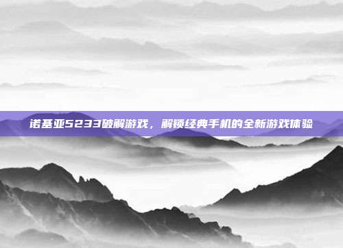 诺基亚5233破解游戏,解锁经典手机的全新游戏体验