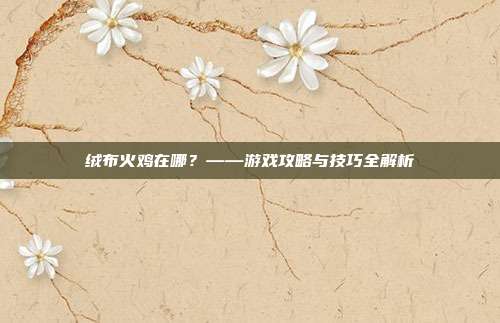绒布火鸡在哪?——游戏攻略与技巧全解析