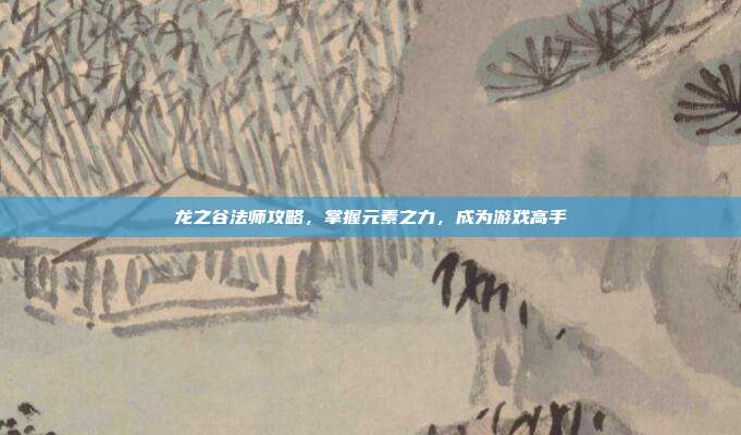 龙之谷法师攻略，掌握元素之力，成为游戏高手