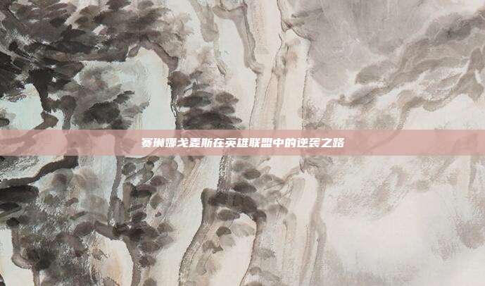 赛琳娜戈麦斯在英雄联盟中的逆袭之路