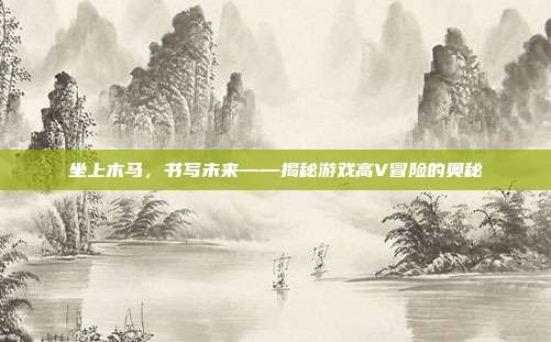 坐上木马，书写未来——揭秘游戏高V冒险的奥秘