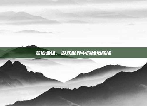 莲池幽径，游戏世界中的秘境探险