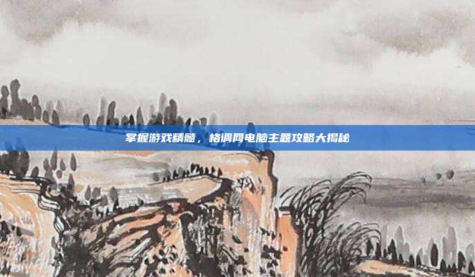 掌握游戏精髓,格调网电脑主题攻略大揭秘