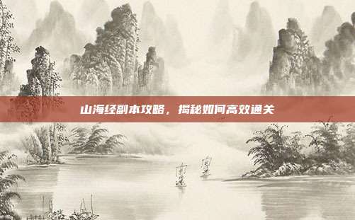 山海经副本攻略,揭秘如何高效通关