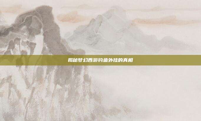 揭秘梦幻西游钓鱼外挂的真相