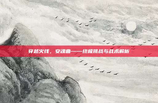 穿越火线,安魂曲——终极挑战与战术解析