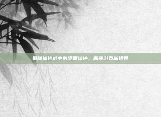 揭秘神迹贰中的隐藏神迹,解锁游戏新境界