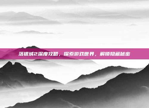 落银城2深度攻略,探索游戏世界,解锁隐藏秘密