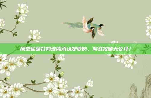 周杰伦晒打网球照承认脚受伤,游戏攻略大公开!
