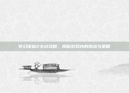 梦幻诛仙2乡试攻略,揭秘游戏内的挑战与策略