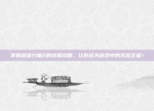 掌握超级力量2的终极攻略,让你成为游戏中的无敌王者!