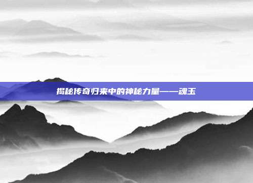 揭秘传奇归来中的神秘力量——魂玉