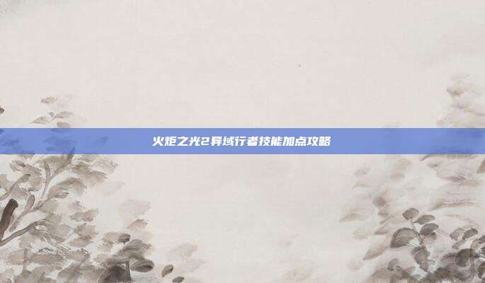 火炬之光2异域行者技能加点攻略