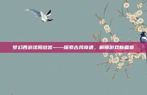梦幻西游沈阳故宫——探索古风奇遇,解锁游戏新篇章