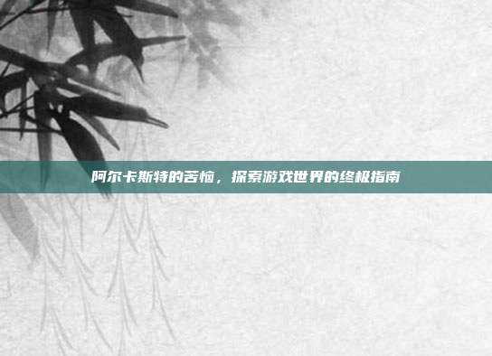 阿尔卡斯特的苦恼,探索游戏世界的终极指南