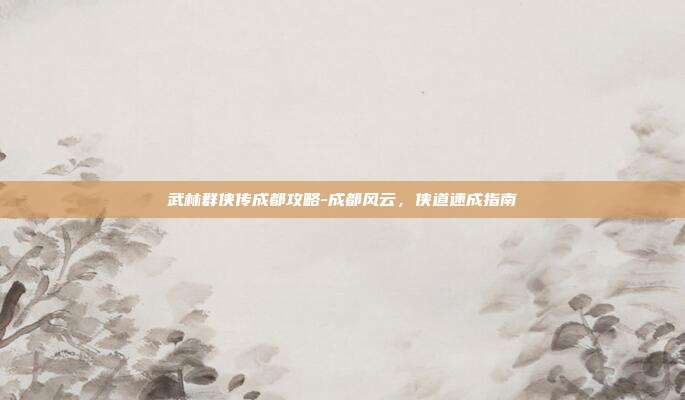 武林群侠传成都攻略-成都风云，侠道速成指南