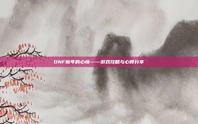 DNF新年的心情——游戏攻略与心得分享
