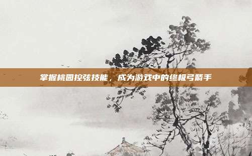 掌握桃园控弦技能，成为游戏中的终极弓箭手