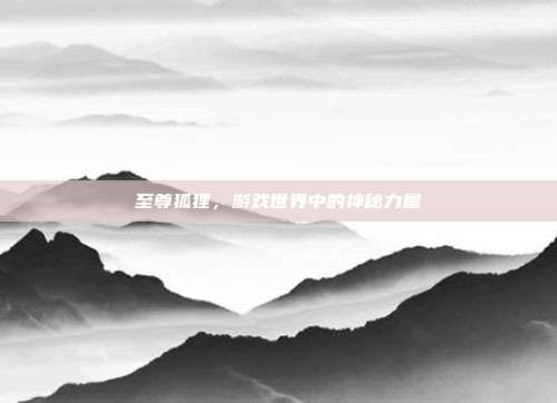 至尊狐狸,游戏世界中的神秘力量