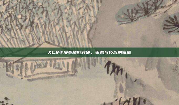 XCS半决赛精彩对决,策略与技巧的较量