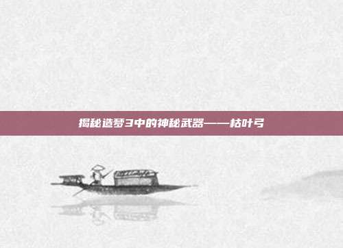 揭秘造梦3中的神秘武器——枯叶弓
