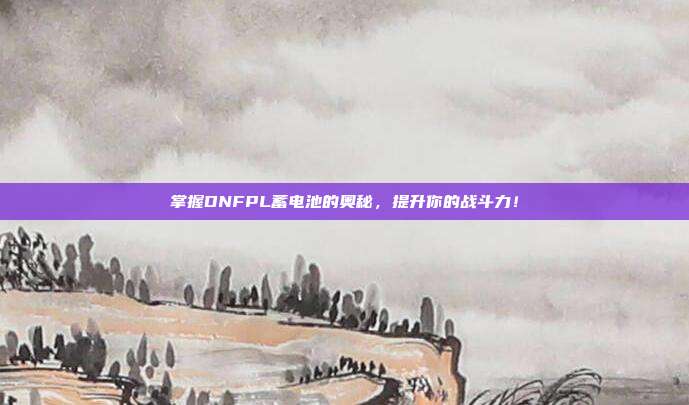 掌握DNFPL蓄电池的奥秘,提升你的战斗力!