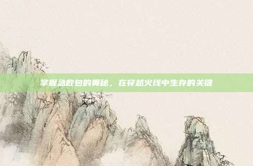 掌握急救包的奥秘，在穿越火线中生存的关键